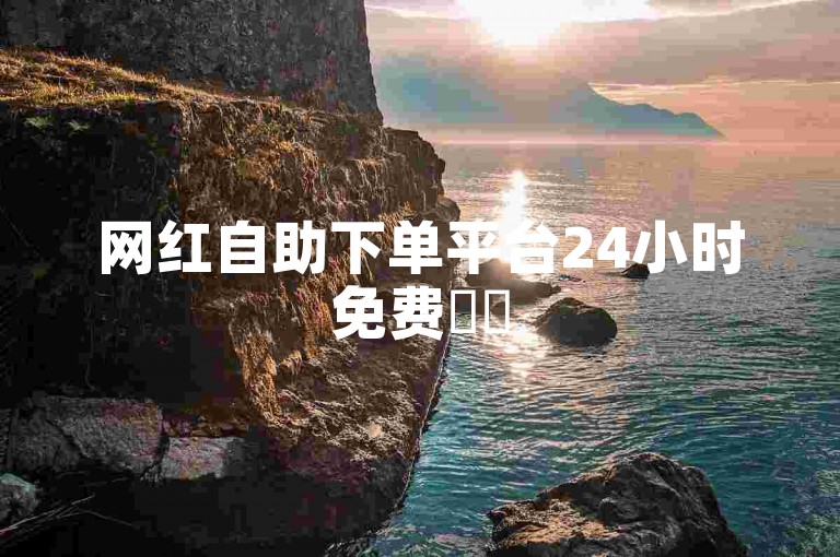 网红自助下单平台24小时免费✨✨