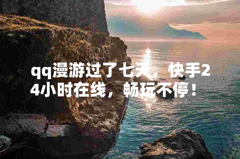 qq漫游过了七天，快手24小时在线，畅玩不停！ 😊 🎉