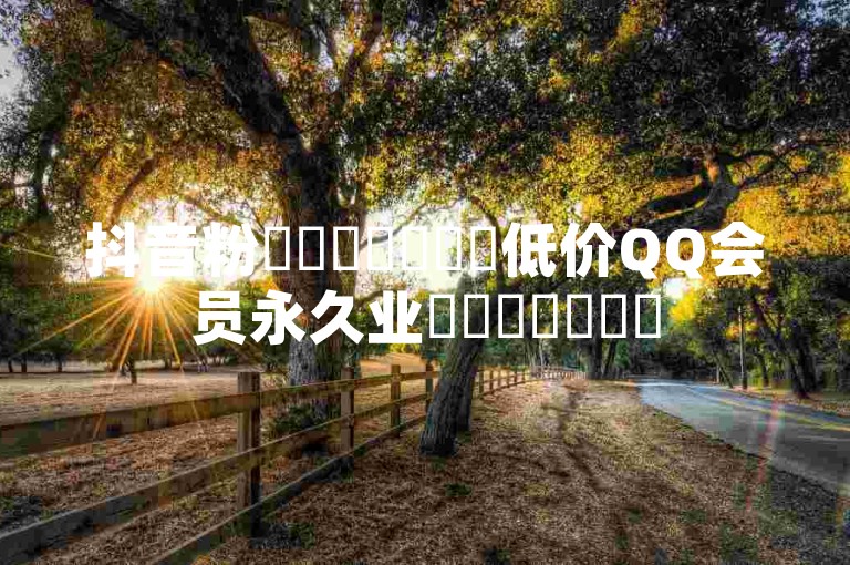 抖音粉✨✨✨✨✨✨✨低价QQ会员永久业✨✨✨✨✨✨✨