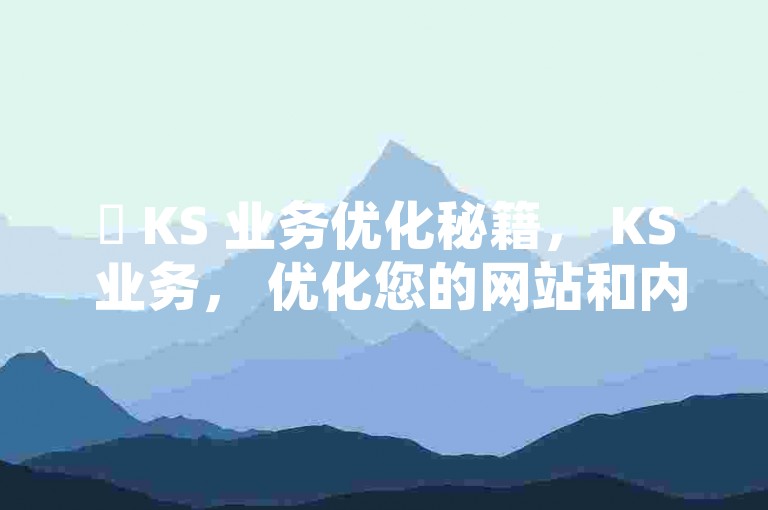 ✨ KS 业务优化秘籍， KS 业务， 优化您的网站和内容，提升 KS 业务效益！ 2024 必学！✨