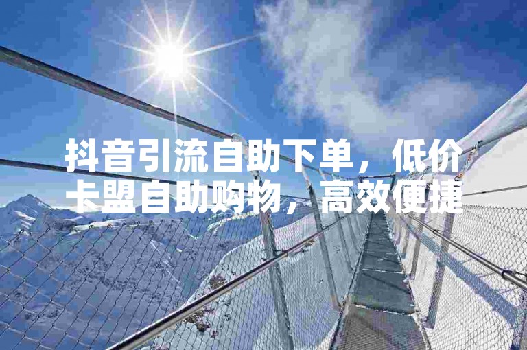 抖音引流自助下单，低价卡盟自助购物，高效便捷，快来体验吧！🎉✨🚀💪💪💪💪💪💪💪💪💪💪💪💪💪💪💪💪💪