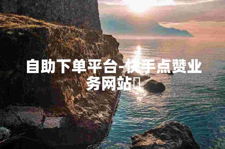 自助下单平台-快手点赞业务网站✨