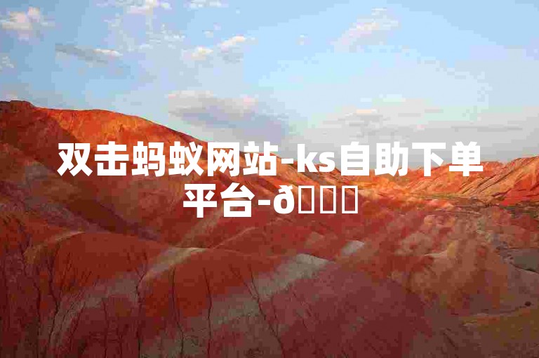 双击蚂蚁网站-ks自助下单平台-🎉