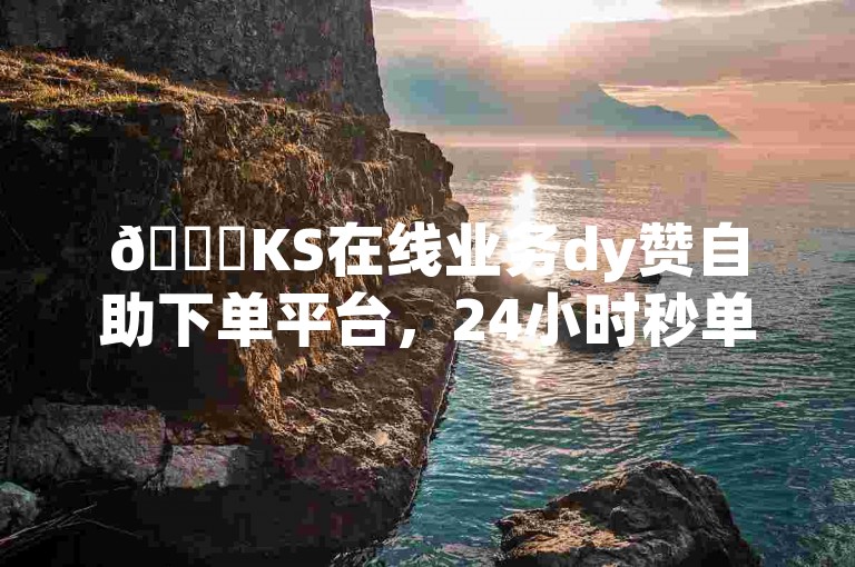 🚀KS在线业务dy赞自助下单平台，24小时秒单服务，超低价超值！✨