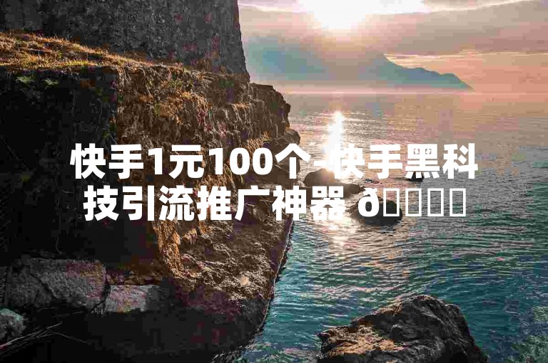 快手1元100个-快手黑科技引流推广神器 🌟✨