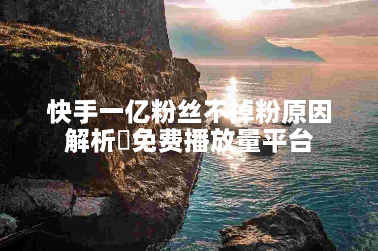 快手一亿粉丝不掉粉原因解析✨免费播放量平台