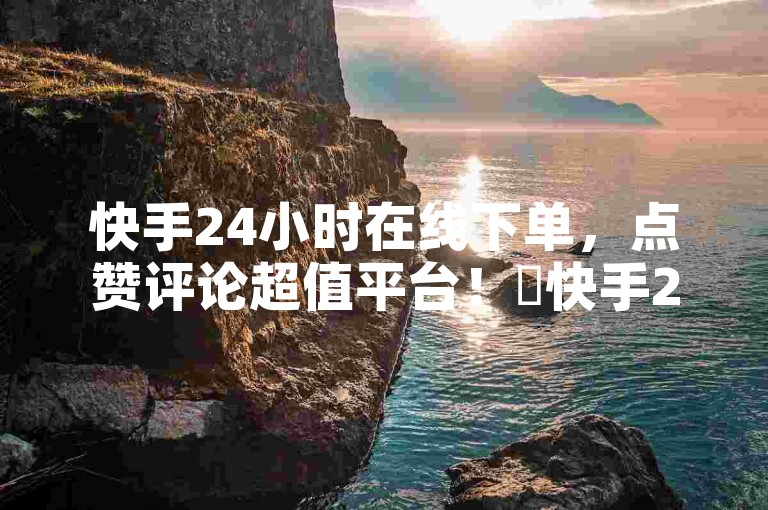 快手24小时在线下单，点赞评论超值平台！✨快手24小时在线下单，点赞评论超值平台！快手24小时在线下单，点赞评论超值平台！