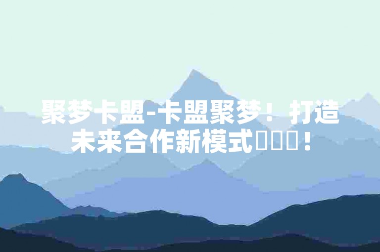 聚梦卡盟-卡盟聚梦！打造未来合作新模式✨✨✨！