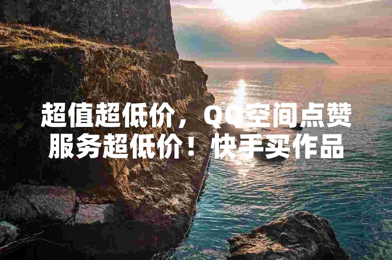 超值超低价，QQ空间点赞服务超低价！快手买作品超划算！抖音点赞软件推荐！✨