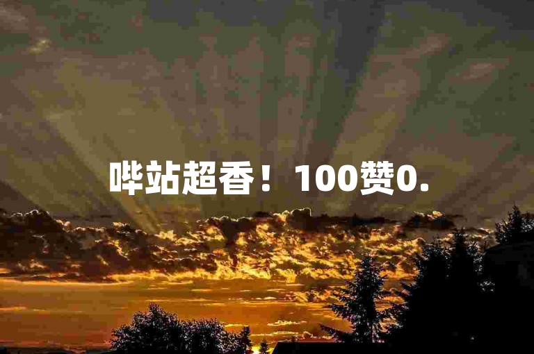 哔站超香！100赞0.5自助下单，超值超香！✨