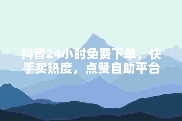抖音24小时免费下单，快手买热度，点赞自助平台下单网站✨✨✨