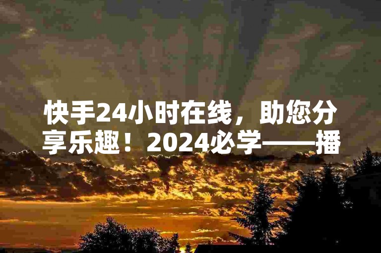 快手24小时在线，助您分享乐趣！2024必学——播放量按24小时算✨✨✨