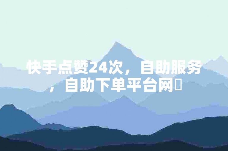 快手点赞24次，自助服务，自助下单平台网✨