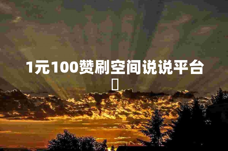 1元100赞刷空间说说平台✨
