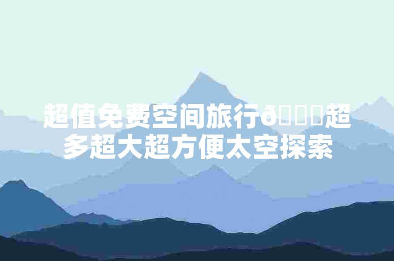 超值免费空间旅行🚀超多超大超方便太空探索