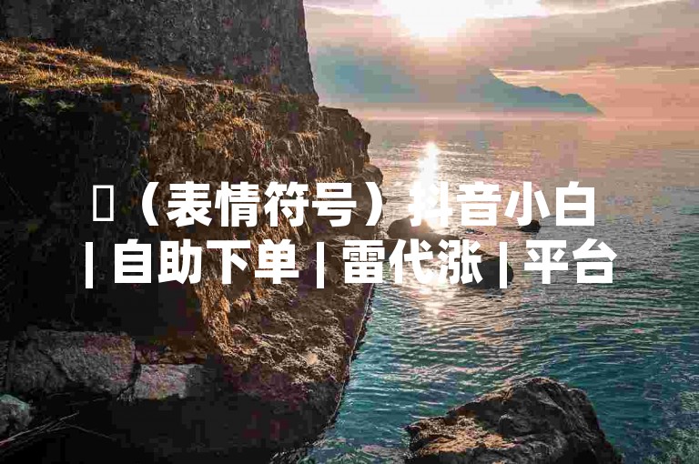 ✨（表情符号）抖音小白 | 自助下单 | 雷代涨 | 平台 | 抖音 |