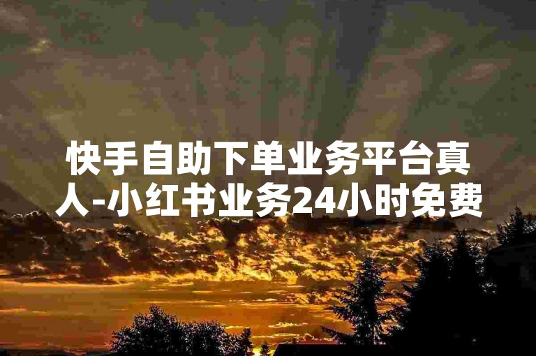 快手自助下单业务平台真人-小红书业务24小时免费下单平台-✨快手自助下单平台真人-小红书24小时免费下单平台✨