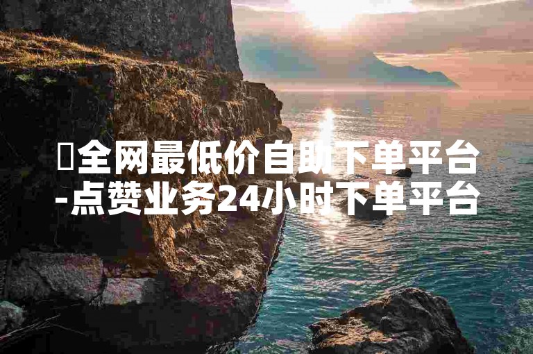 ✨全网最低价自助下单平台-点赞业务24小时下单平台-快手刷播放秒到-买点赞1毛10000赞网站✨✨✨