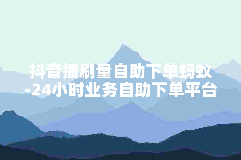 抖音播刷量自助下单蚂蚁-24小时业务自助下单平台在线最低价✨🔥🔥
