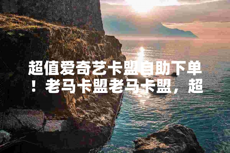 超值爱奇艺卡盟自助下单！老马卡盟老马卡盟，超值超便捷超值！✨超值爱奇艺卡盟自助下单，老马卡盟老马卡盟，超值超便捷超值！