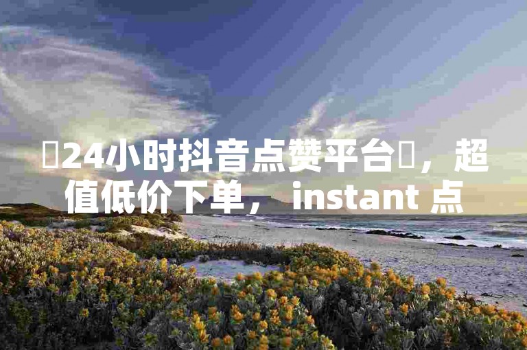 ✨24小时抖音点赞平台✨，超值低价下单， instant 点赞服务，快来体验吧！✨