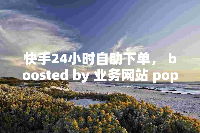快手24小时自助下单， boosted by 业务网站 popularity✨