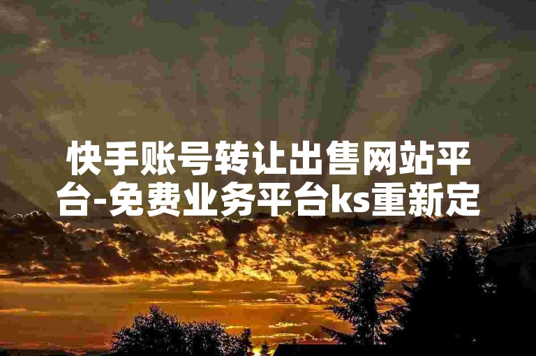 快手账号转让出售网站平台-免费业务平台ks重新定义✨✨✨