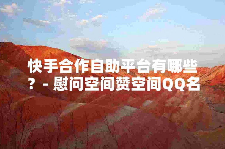 快手合作自助平台有哪些？- 慰问空间赞空间QQ名片卡赞空间QQ空间赞空间QQ名片卡赞空间助力提升合作平台人气！✨✨✨
