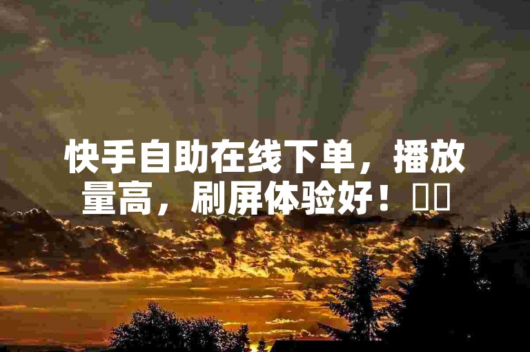 快手自助在线下单，播放量高，刷屏体验好！✨✨