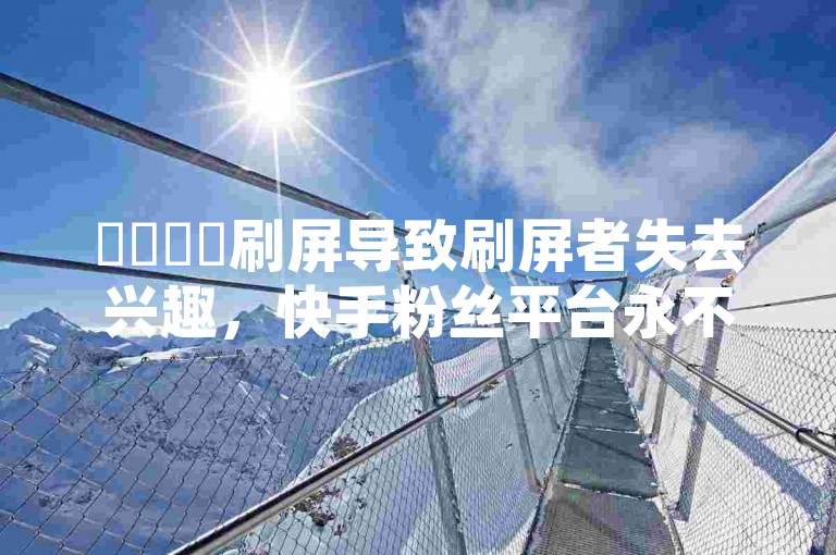 ✨✨✨✨刷屏导致刷屏者失去兴趣，快手粉丝平台永不掉粉！