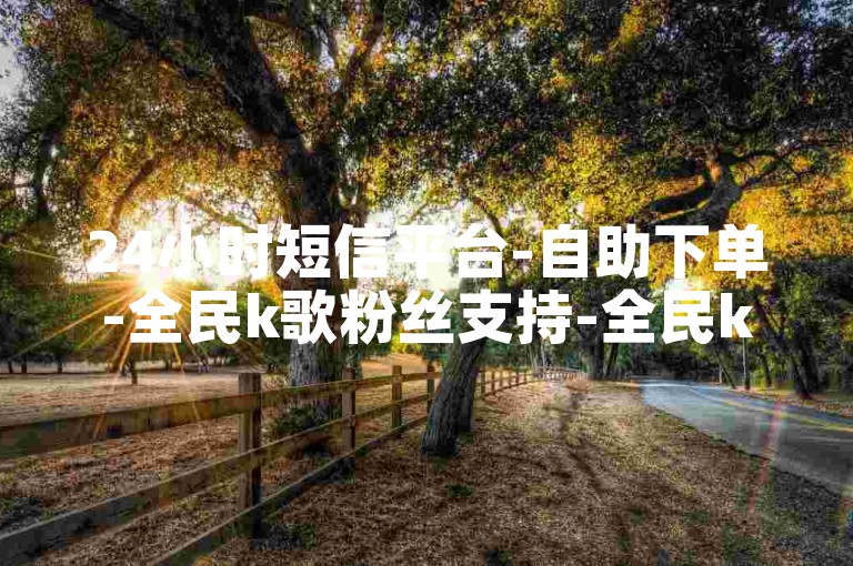 24小时短信平台-自助下单-全民k歌粉丝支持-全民k歌-✨