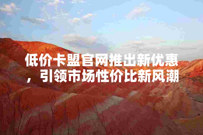 低价卡盟官网推出新优惠，引领市场性价比新风潮✨