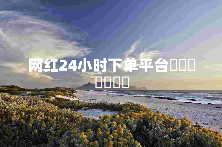 网红24小时下单平台✨✨✨✨✨✨✨