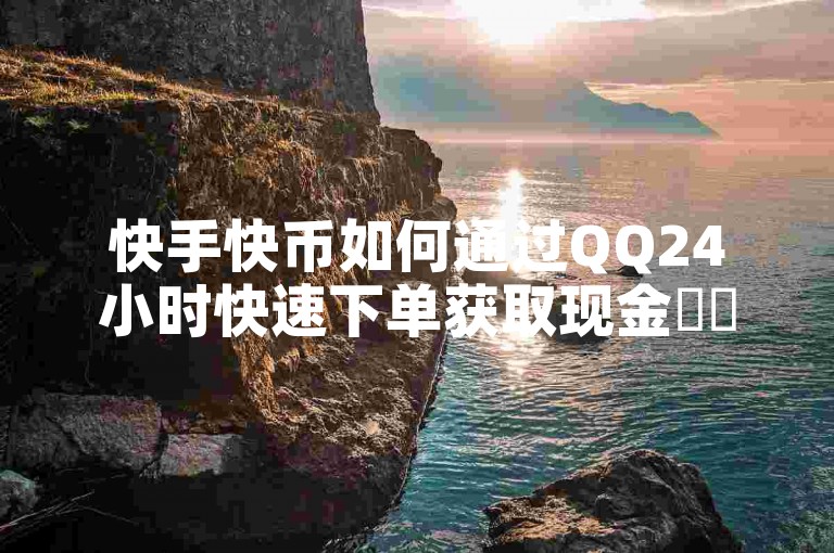 快手快币如何通过QQ24小时快速下单获取现金✨✨