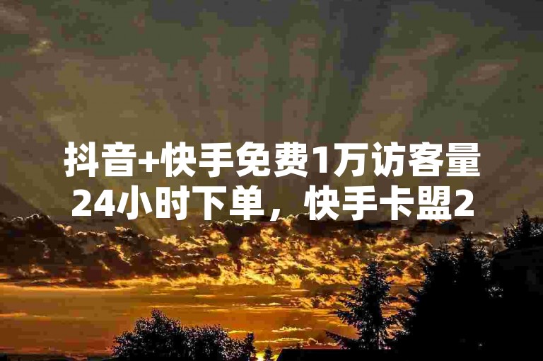 抖音+快手免费1万访客量24小时下单，快手卡盟24小时在线下单，快手分钟500赞，抖音1万访客量24小时，抖音1万访客量24小时，抖音1万访客量24小时