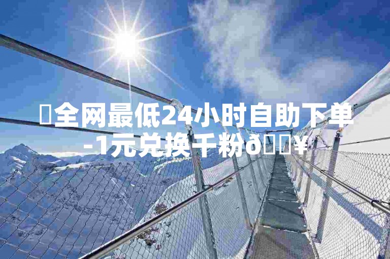 ✨全网最低24小时自助下单-1元兑换千粉🔥
