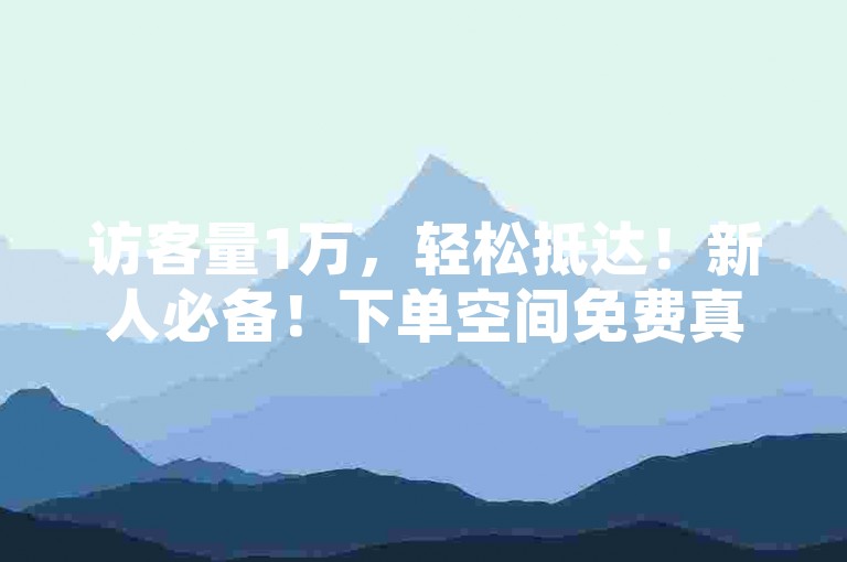 访客量1万，轻松抵达！新人必备！下单空间免费真的吗？✨✨✨✨