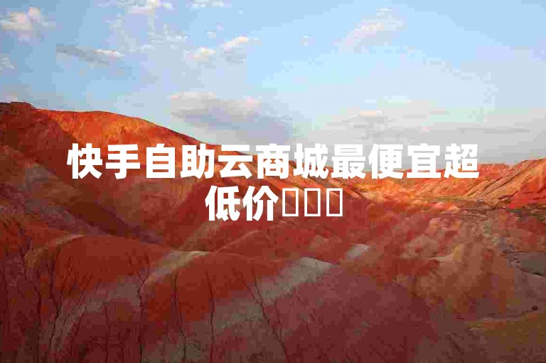 快手自助云商城最便宜超低价✨✨✨