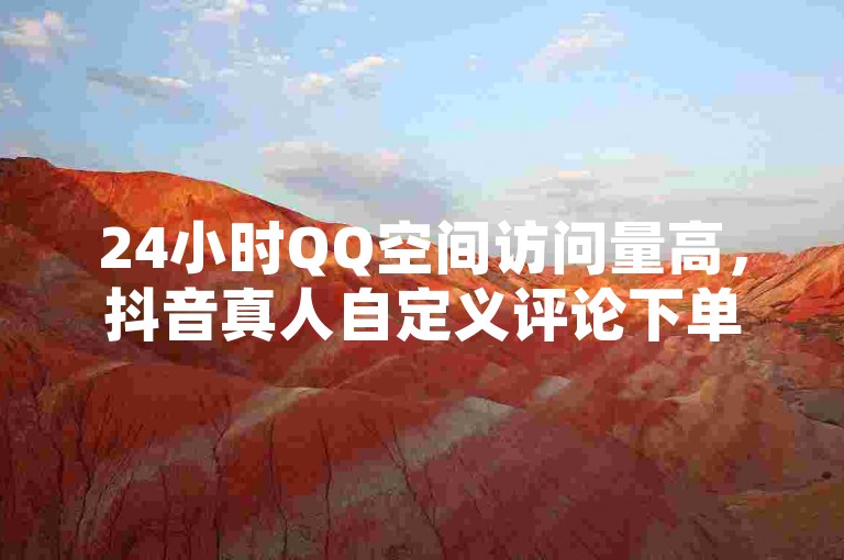24小时QQ空间访问量高，抖音真人自定义评论下单，虎牙业务自助下单软件，抖音免费一千播放量的网站
