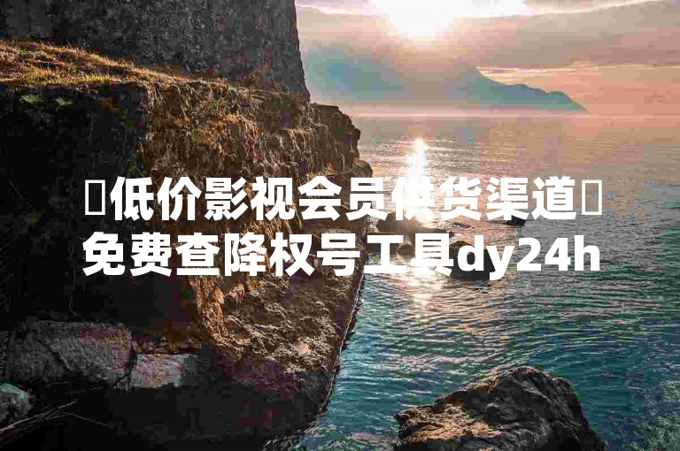 ✨低价影视会员供货渠道✨免费查降权号工具dy24h自助下单商城