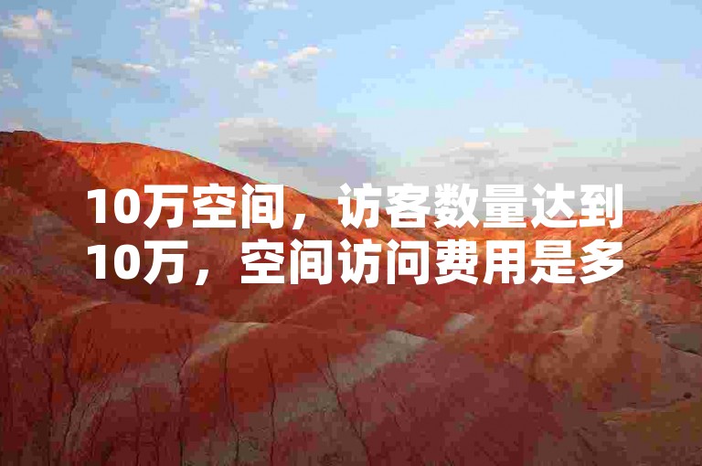 10万空间，访客数量达到10万，空间访问费用是多少？ 🌟✨