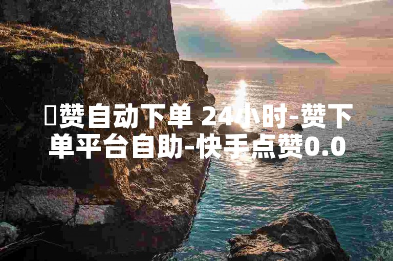 ✨赞自动下单 24小时-赞下单平台自助-快手点赞0.01元100个赞平台-秒到便宜✨