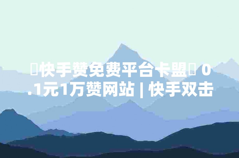 ✨快手赞免费平台卡盟✨ 0.1元1万赞网站 | 快手双击秒刷自助 | 抖音自助平台业务下单真人
