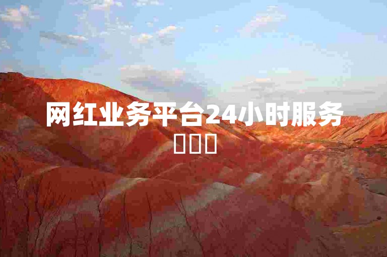 网红业务平台24小时服务✨✨✨