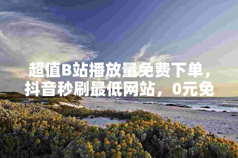 超值B站播放量免费下单，抖音秒刷最低网站，0元免费领取QQ超级会员，QQ空间点赞服务，解锁内容，解锁空间，福利超值！✨✨✨