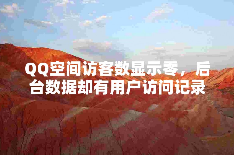 QQ空间访客数显示零，后台数据却有用户访问记录，技术故障与隐私新功能的冲突